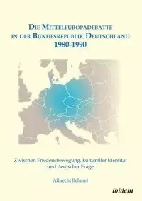 Die Mitteleuropadebatte in der Bundesrepublik Deutschland 1980-1990. Zwischen Friedensbewegung, kultureller Identität und deutscher Frage - Behmel Albrecht