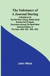 The Substance of a Journal During a Residence at the Red River Colony, British North America and Frequent Excursions Among the North-West AmericanIndians, In the Years 1820, 1821, 1822, 1823. - John West