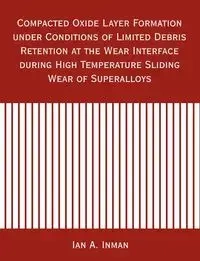 Compacted Oxide Layer Formation under Conditions of Limited Debris Retention at the Wear Interface during High Temperature Sliding Wear of Superalloys - Inman Ian A.