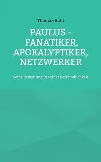 Paulus - Fanatiker, Apokalyptiker, Netzwerker - Thomas Ruhl