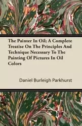 The Painter In Oil; A Complete Treatise On The Principles And Technique Necessary To The Painting Of Pictures In Oil Colors - Daniel Parkhurst Burleigh