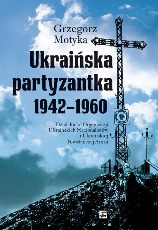 Ukraińska partyzantka 1942-1960. Działalność Organizacji Ukraińskich Nacjonalistów i Ukraińskiej Powstańczej Armii - Grzegorz Motyka