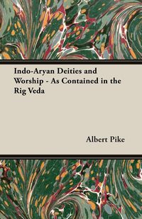 Indo-Aryan Deities and Worship - As Contained in the Rig Veda - Albert Pike