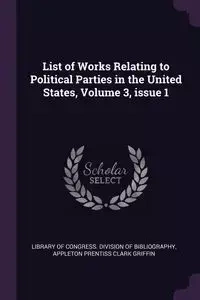 List of Works Relating to Political Parties in the United States, Volume 3, issue 1 - Library of Congress. Division of Bibliog