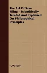 The Art Of Saw-Filing - Scientifically Treated And Explained On Philosophical Principles - Holly H. W.