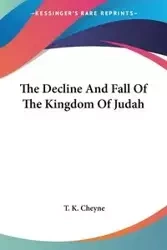 The Decline And Fall Of The Kingdom Of Judah - Cheyne T. K.
