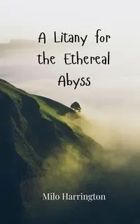 A Litany for the Ethereal Abyss - Milo Harrington