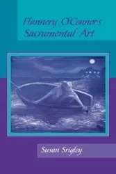 Flannery O'Connor's Sacramental Art - Susan Srigley