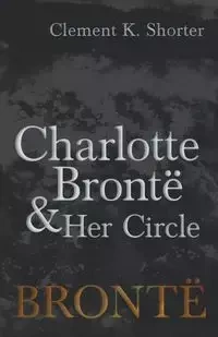 Charlotte Brontë and Her Circle - Shorter Clement K.