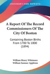 A Report of the Record Commissioners of the City of Boston: Containing Boston Births from 1700 to 1800 - William Henry Whitmore