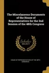 The Miscelaneous Documents of the House of Representatives for the 2nd Session of the 48th Congress - of Representatives of the 48th Congress