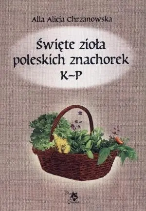 Święte zioła poleskich znachorek T.2 K-P - Alicja Chrzanowska
