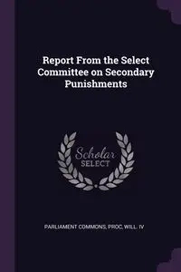 Report From the Select Committee on Secondary Punishments - Commons Proc Will. IV Parliament