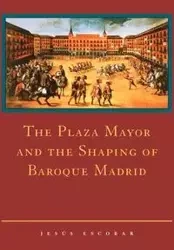 The Plaza Mayor and the Shaping of Baroque Madrid - Jesus Escobar