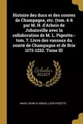 Histoire des ducs et des comtes de Champagne, etc. (tom. 4-6 par M. H. d'Arbois de Jubainville avec la collaboration de M. L. Pigeotte.-tom. 7. Livre des vassaux du comté de Champagne et de Brie 1172-1222. Tome III - Marie Arbois Henri d'