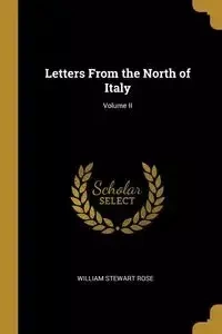 Letters From the North of Italy; Volume II - Rose William Stewart