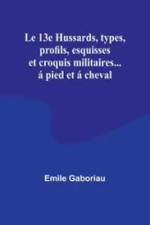 Le 13e Hussards, types, profils, esquisses et croquis militaires... á pied et á cheval - Emile Gaboriau