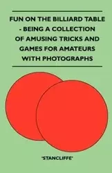 Fun on the Billiard Table - Being a Collection of Amusing Tricks and Games for Amateurs with Photographs - Stancliffe'