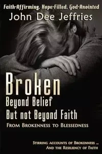 Broken Beyond Belief - But Not Beyond Faith - John Dee Jeffries