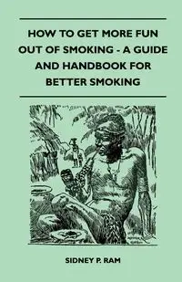How to Get More Fun Out of Smoking - A Guide and Handbook for Better Smoking - Sidney P. Ram