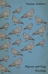 Pigeons and Trap Shooting - With Chapters on Pigeons, Setting up Traps, Shooting from Traps, the Age for Pigeon Shooting, the Best Time of Day, Effects of Wind and Making a Hide - Various