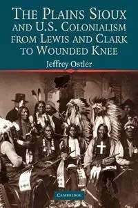 The Plains Sioux and U.S. Colonialism from Lewis and Clark to Wounded Knee - Jeffrey Ostler