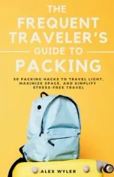 The Frequent Traveler's Guide to Packing - Alex Wyler