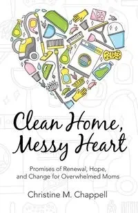 Clean Home, Messy Heart - Christine M. Chappell