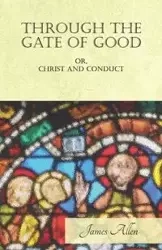 Through the Gate of Good - or, Christ and Conduct - Allen James
