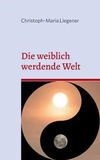 Die weiblich werdende Welt - Liegener Christoph-Maria