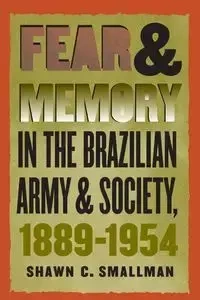Fear and Memory in the Brazilian Army and Society, 1889-1954 - Shawn C. Smallman