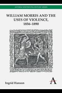 William Morris and the Uses of Violence, 1856-1890 - Ingrid Hanson