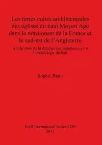 Les terres cuites architecturales des églises du haut Moyen Age dans le nord-ouest de la France et le sud-est de l'Angleterre - Sophie Blain