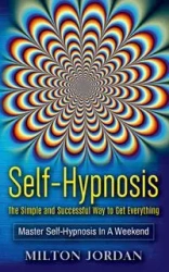 Self-Hypnosis - The Simple and Successful Way to Get Everything - Jordan Milton