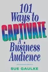 101 Ways to Captivate a Business Audience - Sue Gaulke