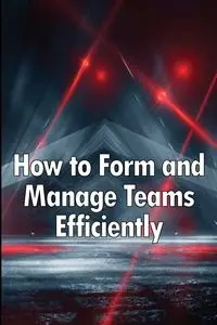 How to Form and Manage Teams Efficiently - Williams Max J.