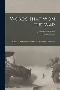 Words That won the war; the Story of the Committee on Public Information, 1917-1919 - James Robert Mock