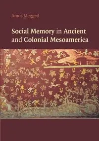 Social Memory in Ancient and Colonial Mesoamerica - Amos Megged