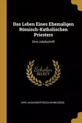 Das Leben Eines Ehemaligen Römisch-Katholischen Priesters - Karl Alexander Reichlin-Meldegg