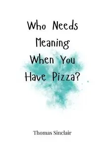 Who Needs Meaning When You Have Pizza? - Thomas Sinclair