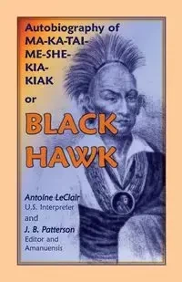 Autobiography of Ma-Ka-Tai-Me-She-Kia-Kiak, or Black Hawk, Embracing the Traditions of His Nation, Various Wars in Which He Has Been Engaged, and His - Antoine LeClair