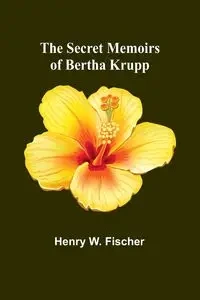 The Secret Memoirs of Bertha Krupp - W. Henry Fischer