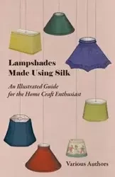 Lampshades Made Using Silk - An Illustrated Guide for the Home Craft Enthusiast - Various