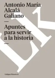 Apuntes para servir a la historia - Antonio Alcalá Galiano María