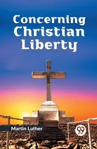 Concerning Christian Liberty - Luther Martin