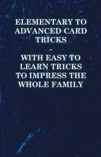 Elementary to Advanced Card Tricks - With Easy to Learn Tricks to Impress the Whole Family - Anon