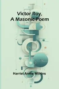 Victor Roy, a Masonic Poem - Annie Harriet Wilkins