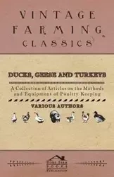 Ducks, Geese and Turkeys - A Collection of Articles on the Methods and Equipment of Poultry Keeping - Various