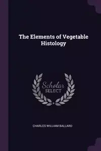 The Elements of Vegetable Histology - Charles William Ballard