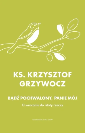 Bądź pochwalony, Panie mój. O wracaniu do istoty rzeczy - Krzysztof Grzywocz